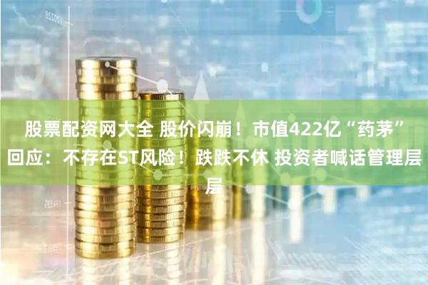 股票配资网大全 股价闪崩！市值422亿“药茅”回应：不存在ST风险！跌跌不休 投资者喊话管理层