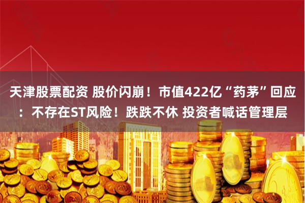天津股票配资 股价闪崩！市值422亿“药茅”回应：不存在ST风险！跌跌不休 投资者喊话管理层