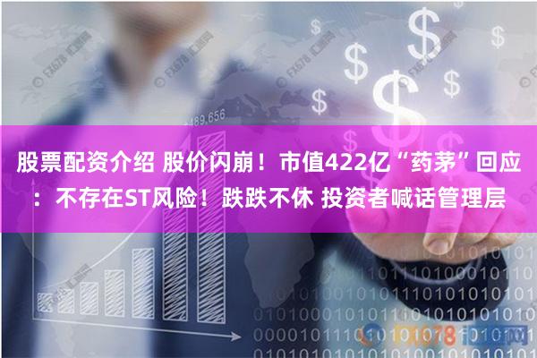 股票配资介绍 股价闪崩！市值422亿“药茅”回应：不存在ST风险！跌跌不休 投资者喊话管理层