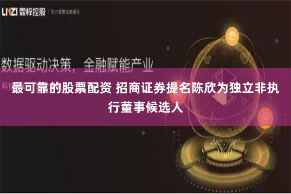最可靠的股票配资 招商证券提名陈欣为独立非执行董事候选人