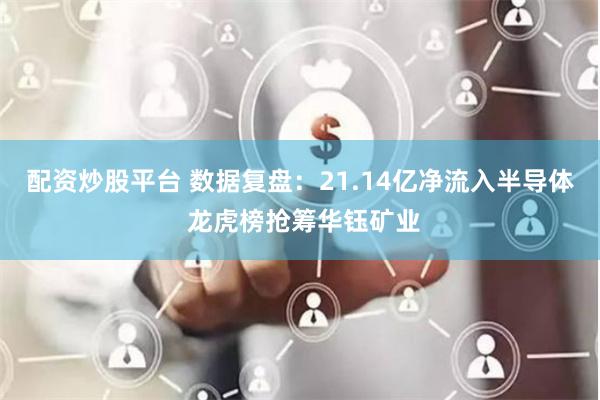 配资炒股平台 数据复盘：21.14亿净流入半导体 龙虎榜抢筹华钰矿业