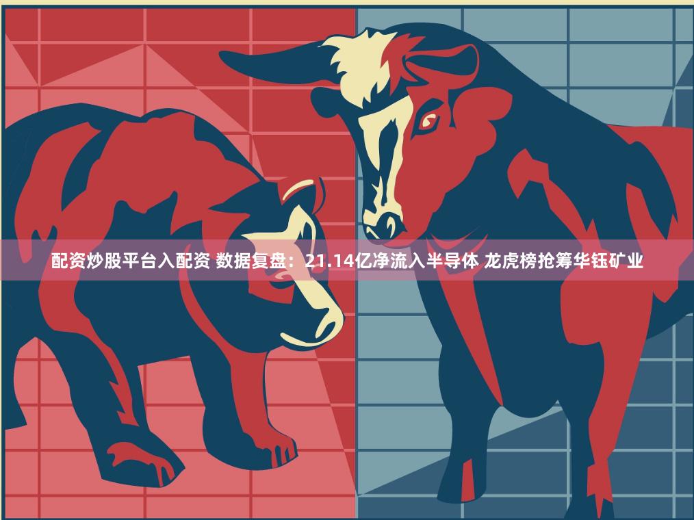 配资炒股平台入配资 数据复盘：21.14亿净流入半导体 龙虎榜抢筹华钰矿业