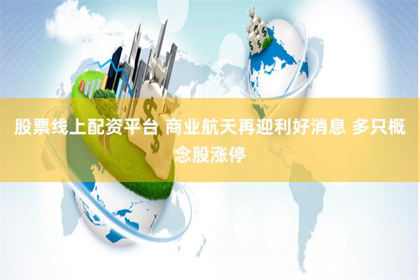 股票线上配资平台 商业航天再迎利好消息 多只概念股涨停