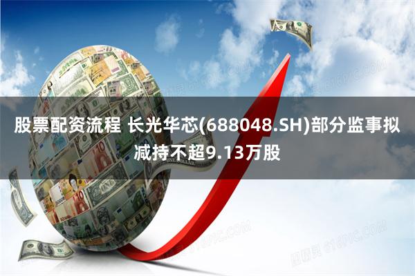 股票配资流程 长光华芯(688048.SH)部分监事拟减持不超9.13万股