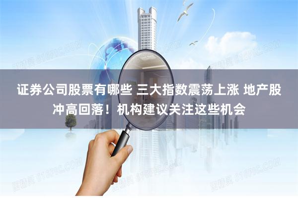 证券公司股票有哪些 三大指数震荡上涨 地产股冲高回落！机构建议关注这些机会