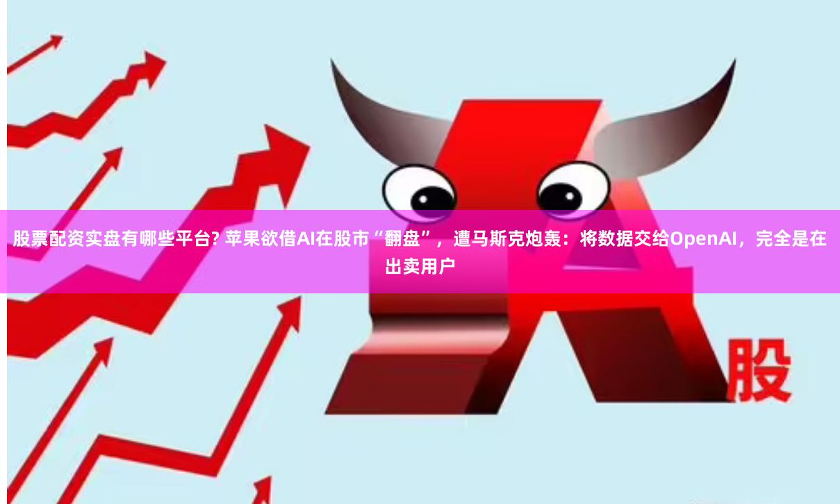 股票配资实盘有哪些平台? 苹果欲借AI在股市“翻盘”，遭马斯克炮轰：将数据交给OpenAI，完全是在出卖用户