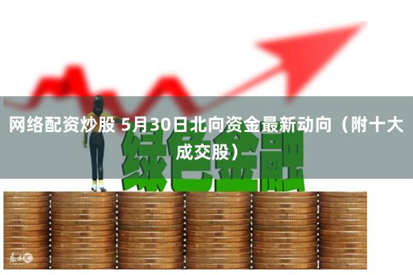 网络配资炒股 5月30日北向资金最新动向（附十大成交股）