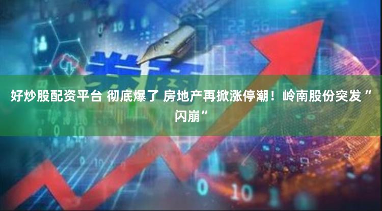 好炒股配资平台 彻底爆了 房地产再掀涨停潮！岭南股份突发“闪崩”