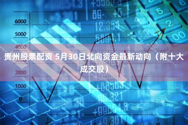 贵州股票配资 5月30日北向资金最新动向（附十大成交股）