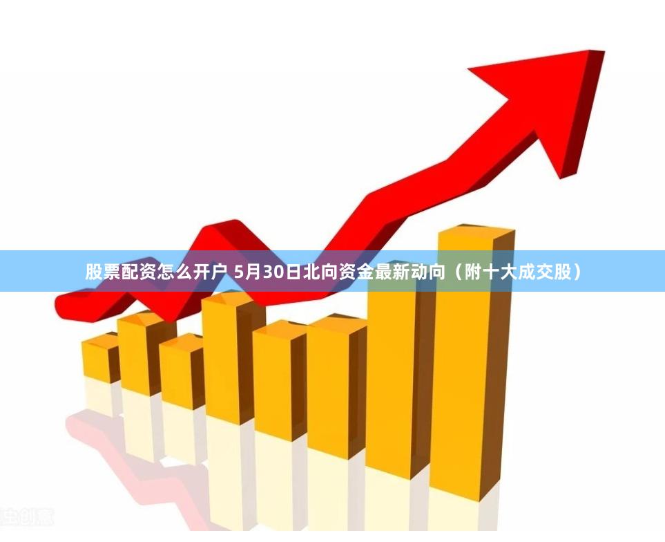 股票配资怎么开户 5月30日北向资金最新动向（附十大成交股）