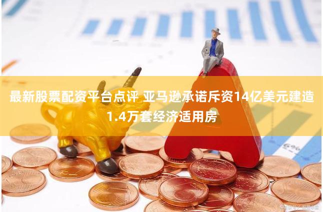 最新股票配资平台点评 亚马逊承诺斥资14亿美元建造1.4万套经济适用房