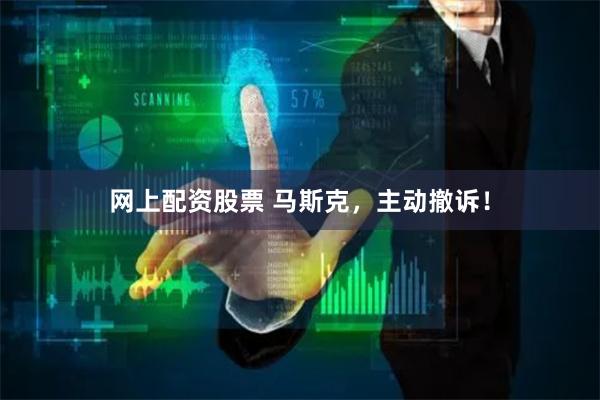 网上配资股票 马斯克，主动撤诉！