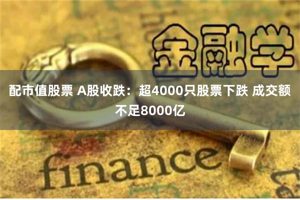 配市值股票 A股收跌：超4000只股票下跌 成交额不足8000亿