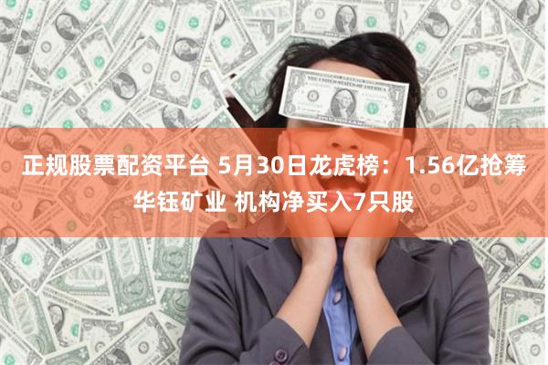 正规股票配资平台 5月30日龙虎榜：1.56亿抢筹华钰矿业 机构净买入7只股