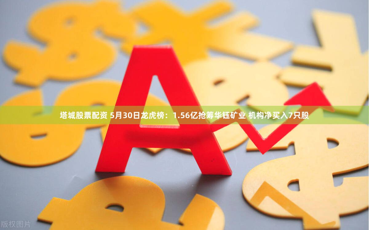 塔城股票配资 5月30日龙虎榜：1.56亿抢筹华钰矿业 机构净买入7只股