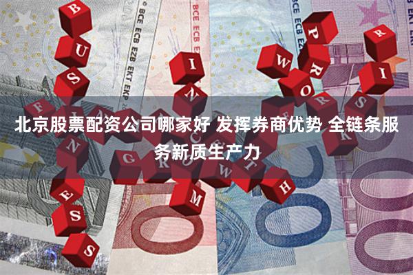 北京股票配资公司哪家好 发挥券商优势 全链条服务新质生产力