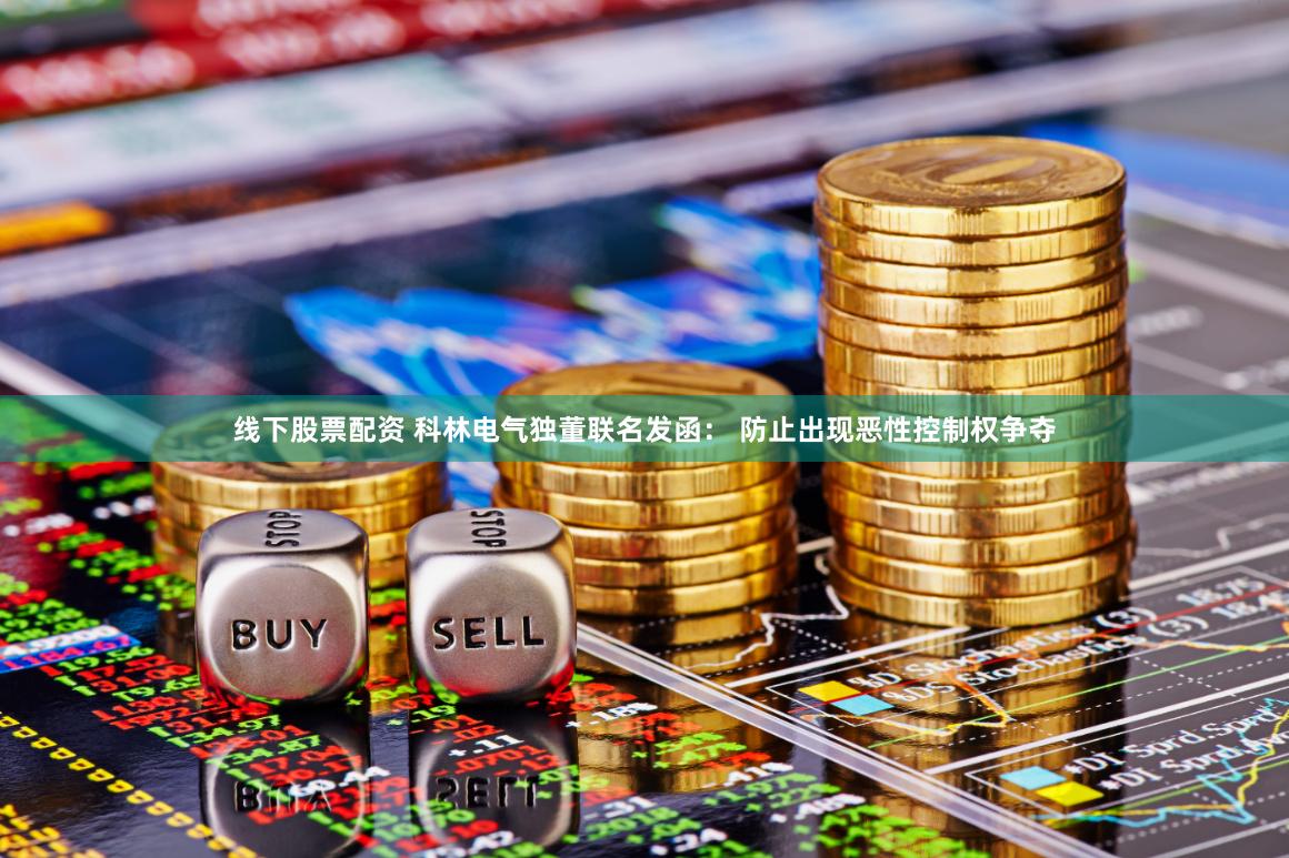 线下股票配资 科林电气独董联名发函： 防止出现恶性控制权争夺