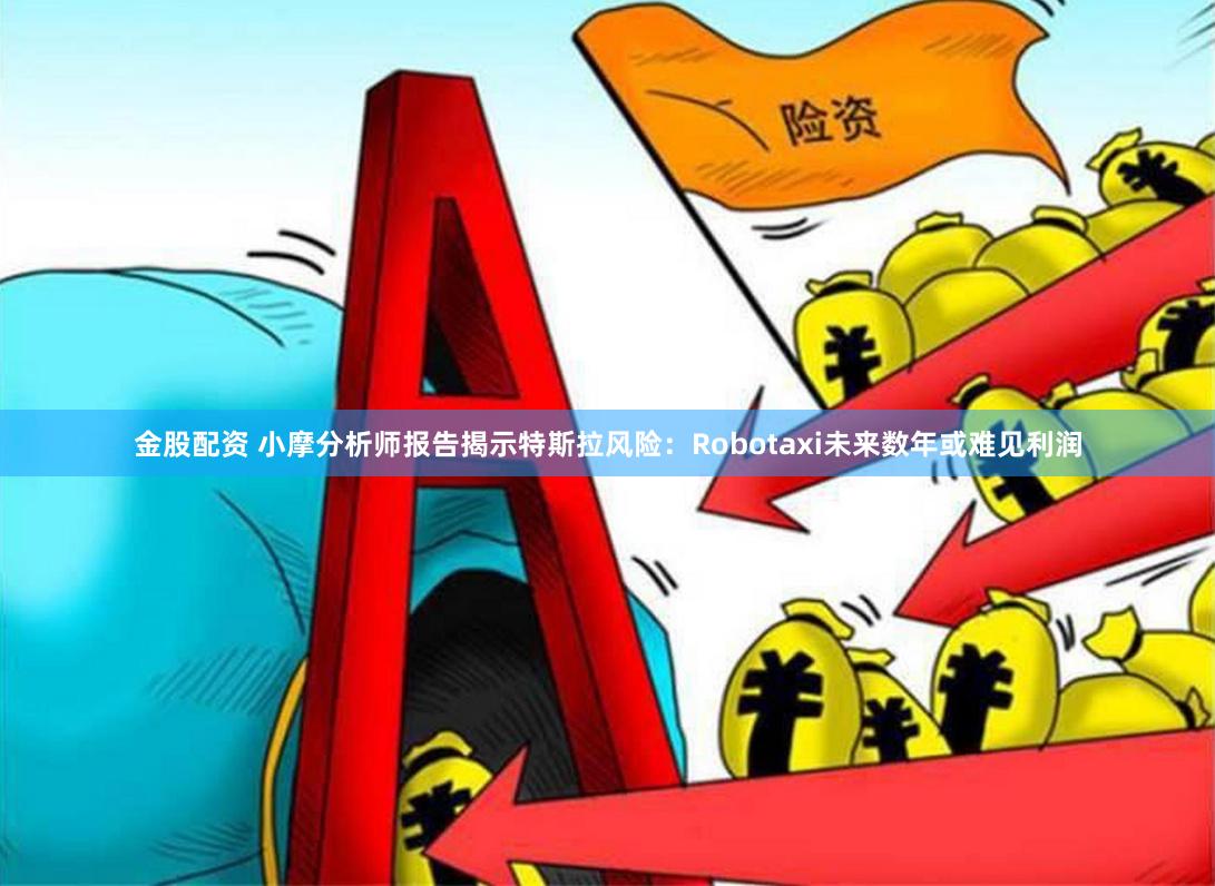 金股配资 小摩分析师报告揭示特斯拉风险：Robotaxi未来数年或难见利润