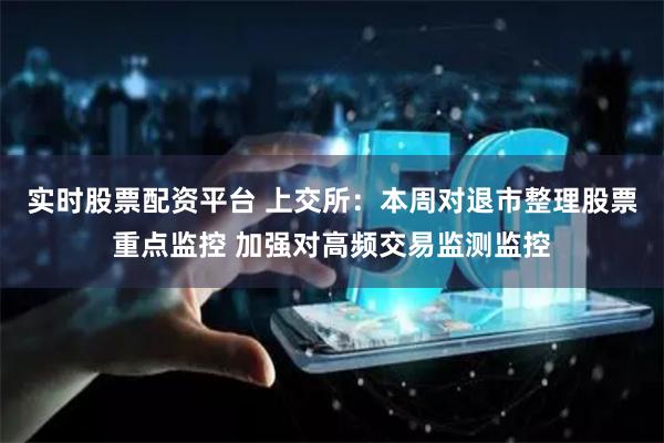 实时股票配资平台 上交所：本周对退市整理股票重点监控 加强对高频交易监测监控
