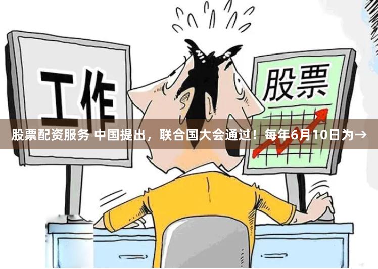 股票配资服务 中国提出，联合国大会通过！每年6月10日为→
