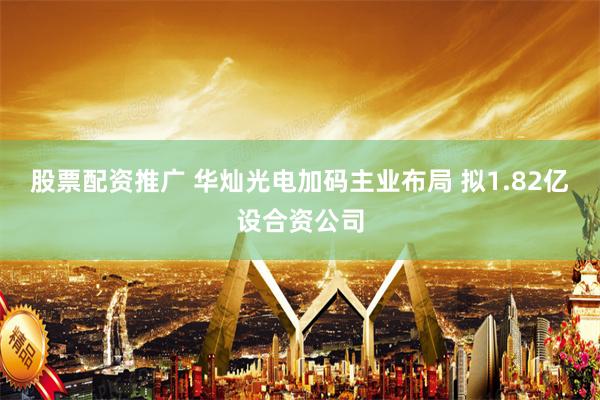 股票配资推广 华灿光电加码主业布局 拟1.82亿设合资公司