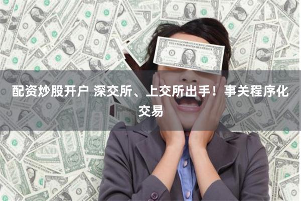 配资炒股开户 深交所、上交所出手！事关程序化交易