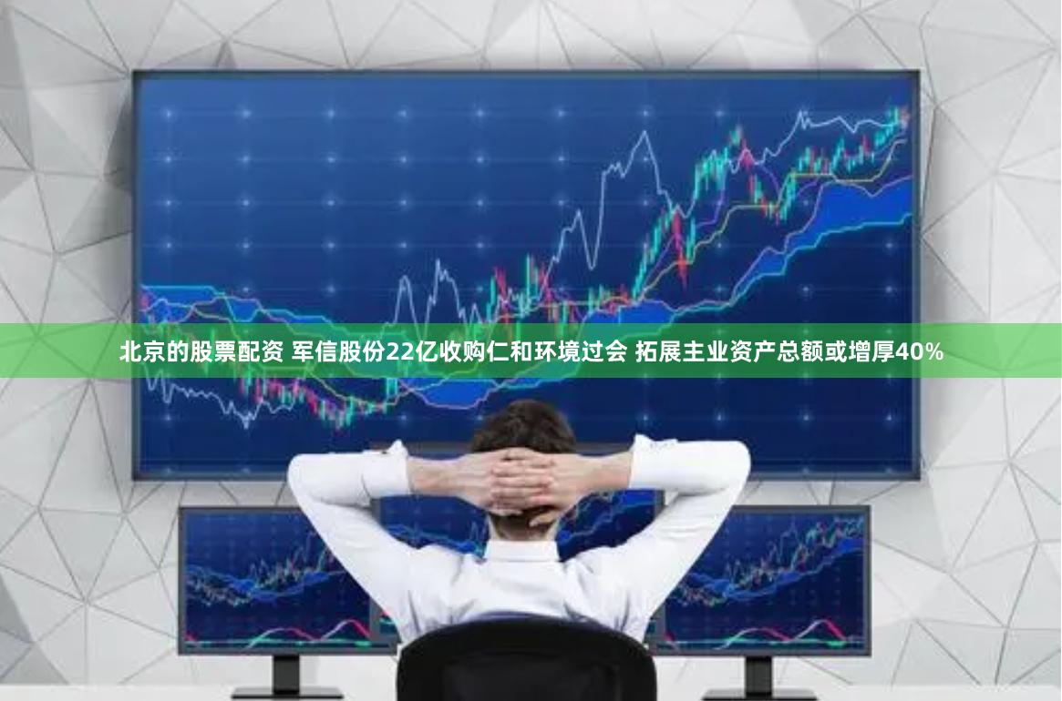 北京的股票配资 军信股份22亿收购仁和环境过会 拓展主业资产总额或增厚40%