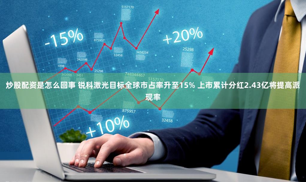 炒股配资是怎么回事 锐科激光目标全球市占率升至15% 上市累计分红2.43亿将提高派现率