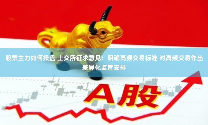 股票主力如何操盘 上交所征求意见：明确高频交易标准 对高频交易作出差异化监管安排