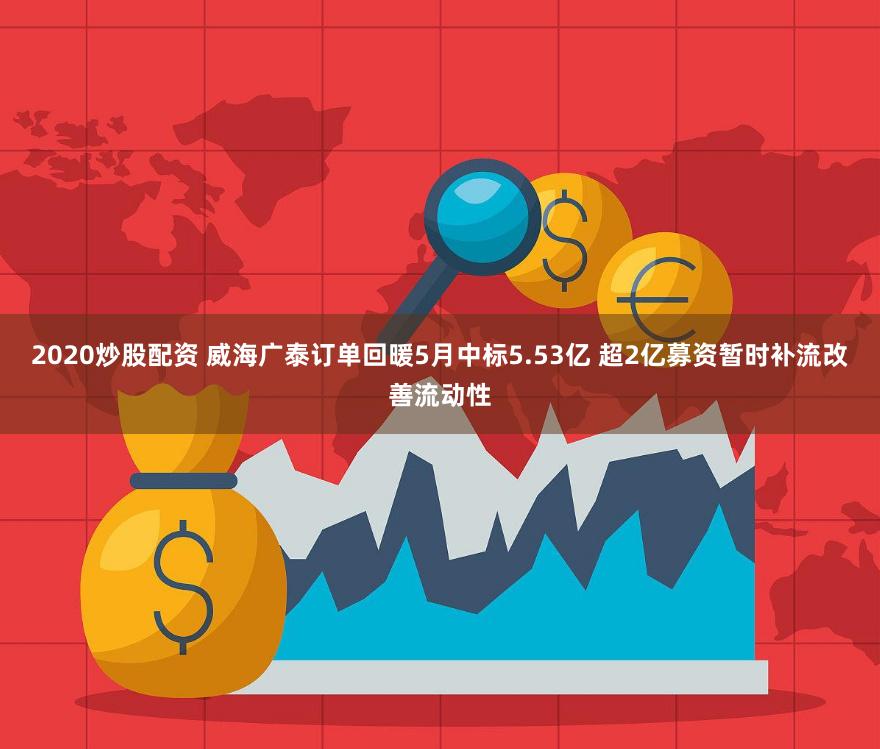 2020炒股配资 威海广泰订单回暖5月中标5.53亿 超2亿募资暂时补流改善流动性