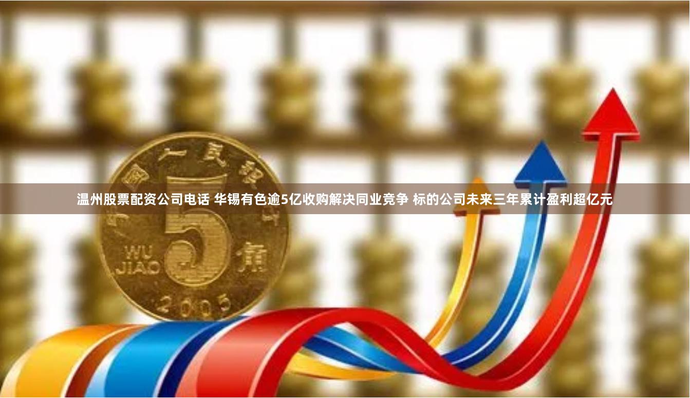 温州股票配资公司电话 华锡有色逾5亿收购解决同业竞争 标的公司未来三年累计盈利超亿元