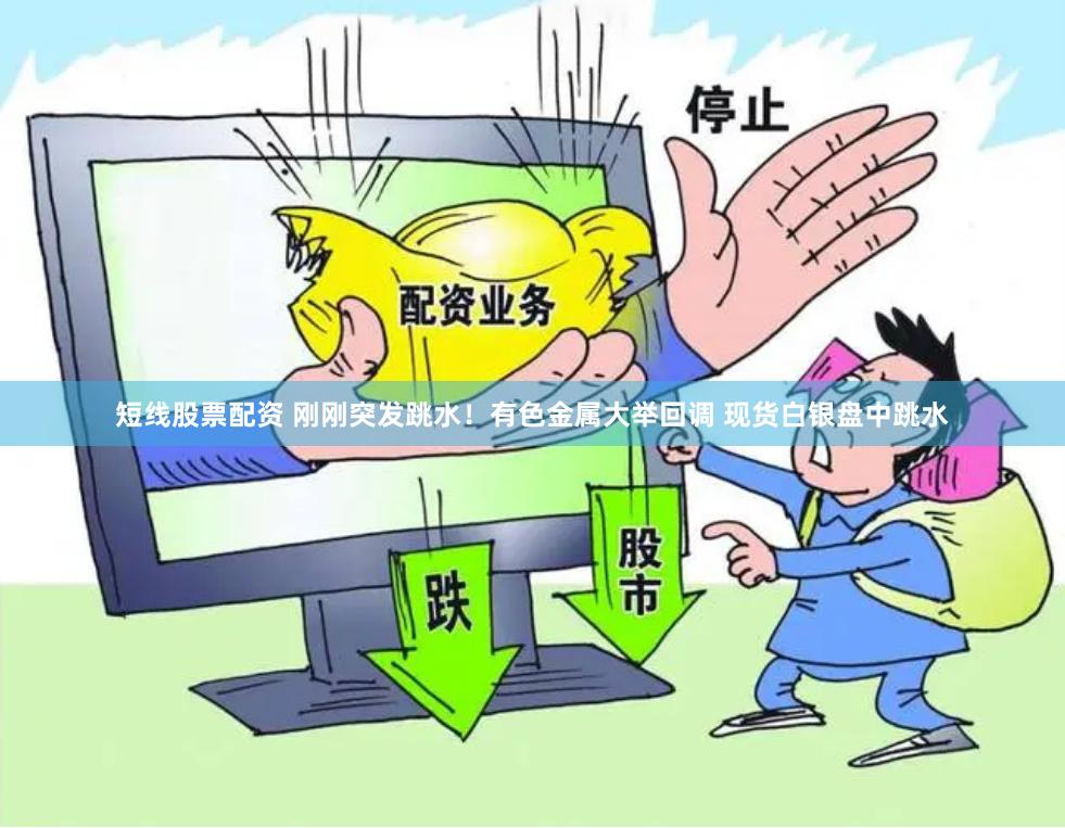 短线股票配资 刚刚突发跳水！有色金属大举回调 现货白银盘中跳水