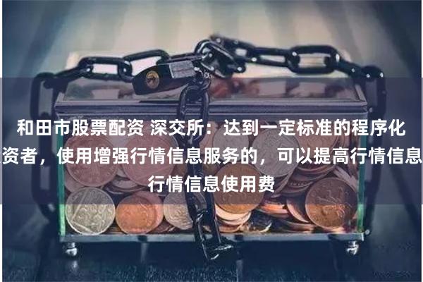 和田市股票配资 深交所：达到一定标准的程序化交易投资者，使用增强行情信息服务的，可以提高行情信息使用费
