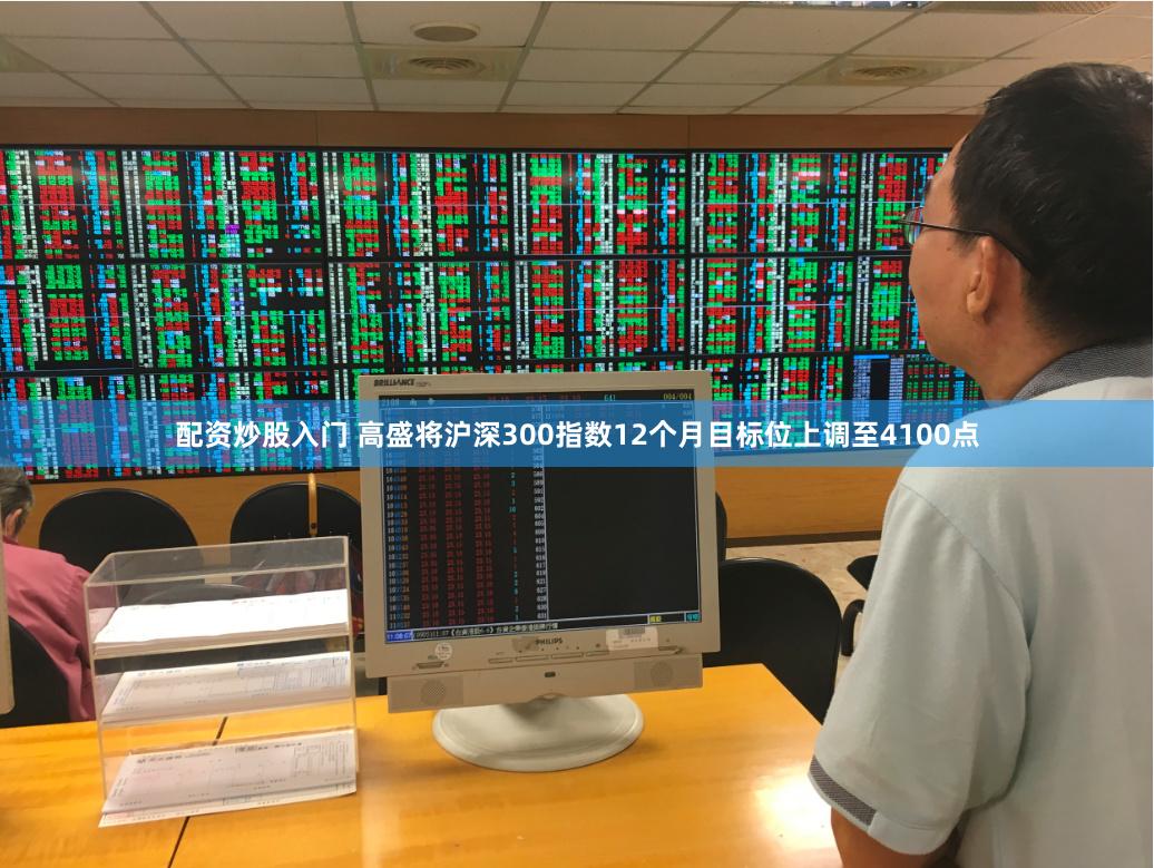 配资炒股入门 高盛将沪深300指数12个月目标位上调至4100点