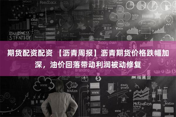 期货配资配资 【沥青周报】沥青期货价格跌幅加深，油价回落带动利润被动修复