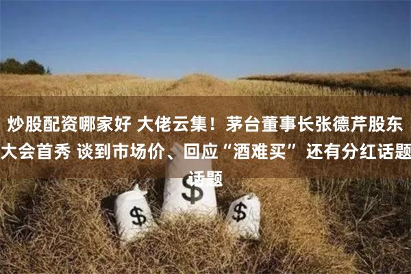 炒股配资哪家好 大佬云集！茅台董事长张德芹股东大会首秀 谈到市场价、回应“酒难买” 还有分红话题