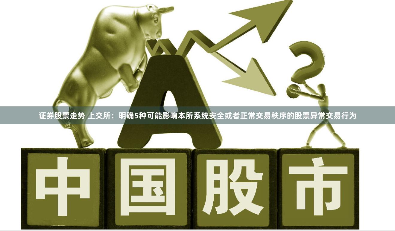 证券股票走势 上交所：明确5种可能影响本所系统安全或者正常交易秩序的股票异常交易行为