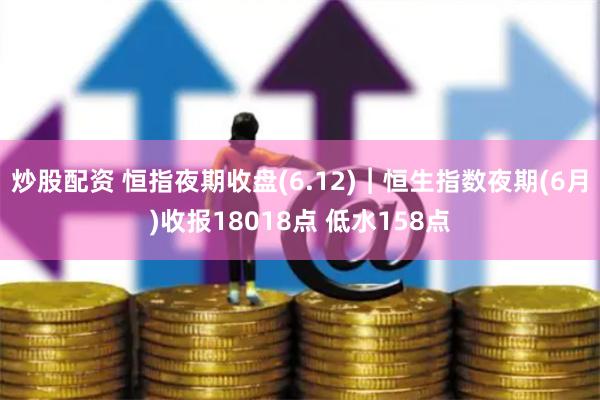 炒股配资 恒指夜期收盘(6.12)︱恒生指数夜期(6月)收报18018点 低水158点