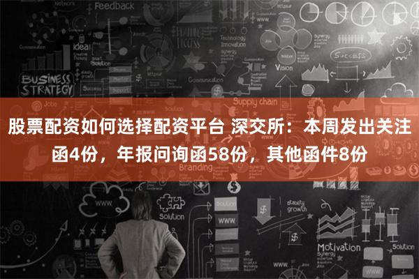 股票配资如何选择配资平台 深交所：本周发出关注函4份，年报问询函58份，其他函件8份