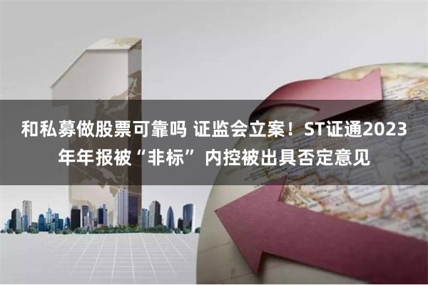 和私募做股票可靠吗 证监会立案！ST证通2023年年报被“非标” 内控被出具否定意见