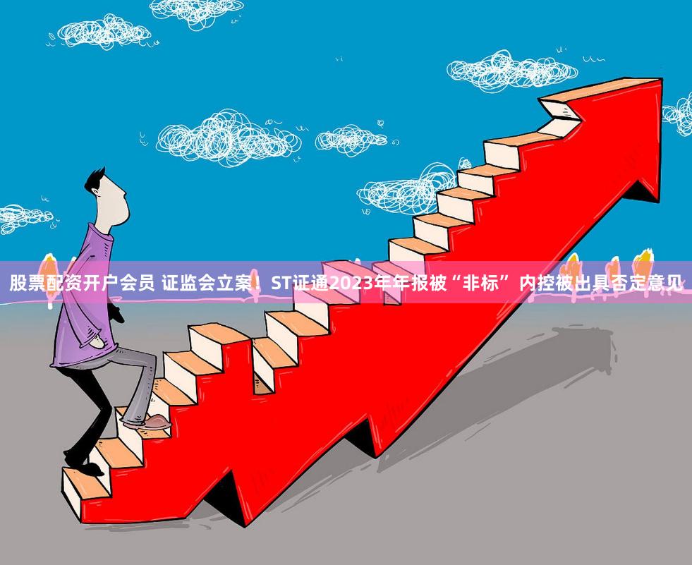 股票配资开户会员 证监会立案！ST证通2023年年报被“非标” 内控被出具否定意见