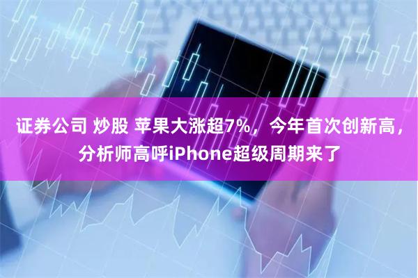 证券公司 炒股 苹果大涨超7%，今年首次创新高，分析师高呼iPhone超级周期来了