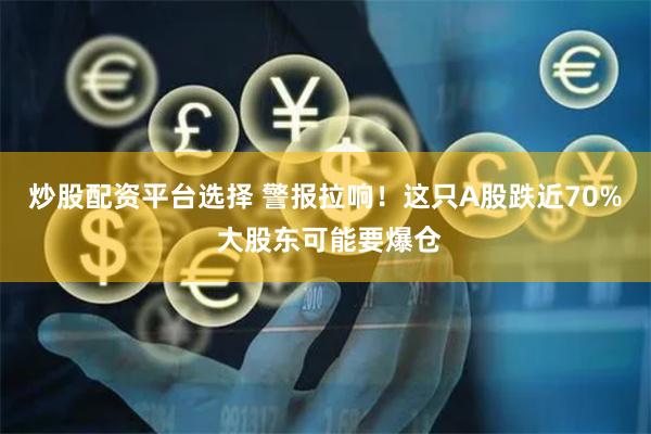 炒股配资平台选择 警报拉响！这只A股跌近70% 大股东可能要爆仓