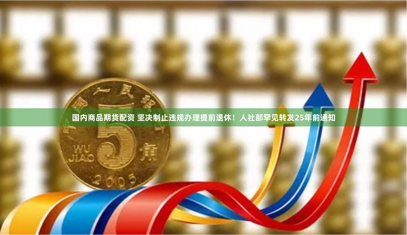 国内商品期货配资 坚决制止违规办理提前退休！人社部罕见转发25年前通知