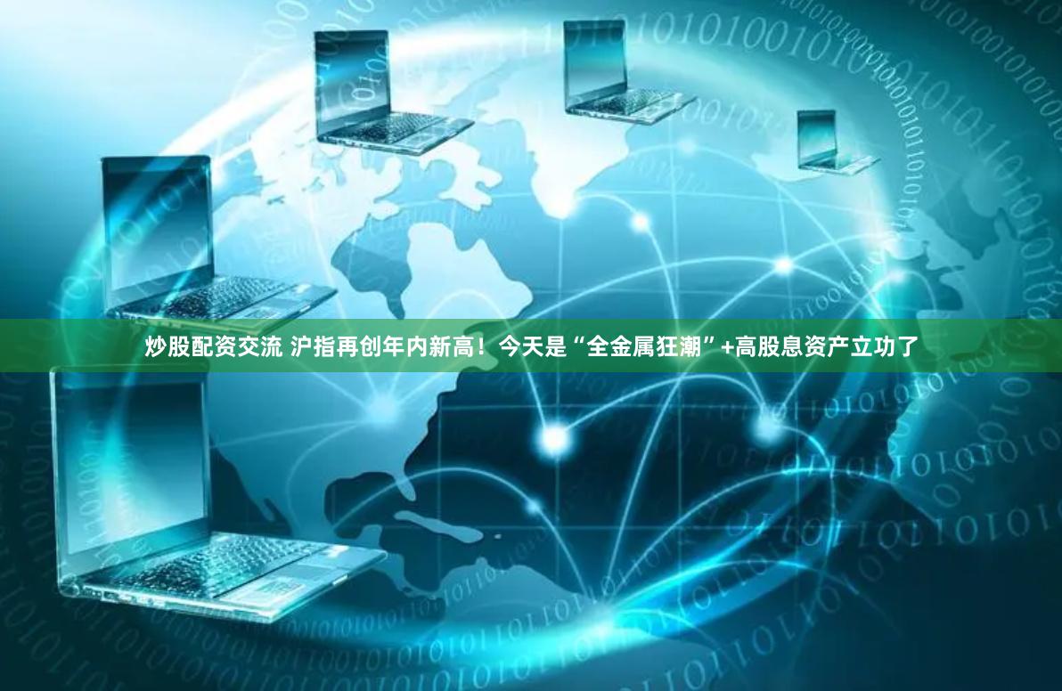 炒股配资交流 沪指再创年内新高！今天是“全金属狂潮”+高股息资产立功了
