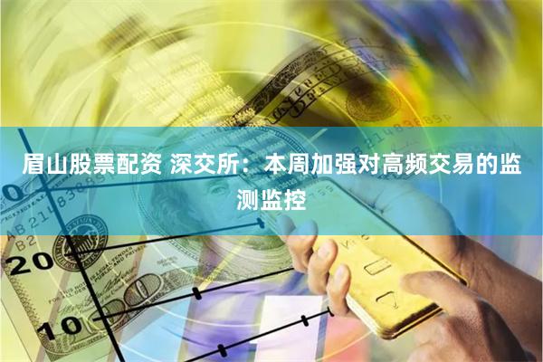 眉山股票配资 深交所：本周加强对高频交易的监测监控