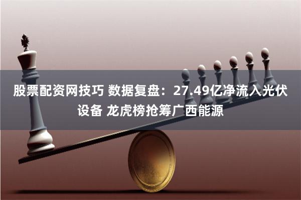 股票配资网技巧 数据复盘：27.49亿净流入光伏设备 龙虎榜抢筹广西能源