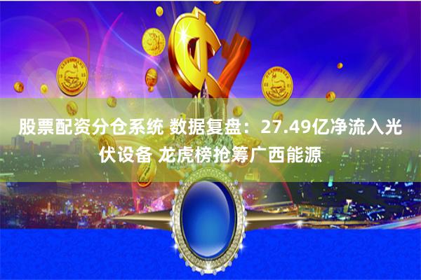 股票配资分仓系统 数据复盘：27.49亿净流入光伏设备 龙虎榜抢筹广西能源
