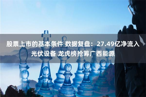 股票上市的基本条件 数据复盘：27.49亿净流入光伏设备 龙虎榜抢筹广西能源
