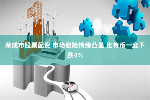 荣成市股票配资 市场避险情绪凸显 比特币一度下跌4%